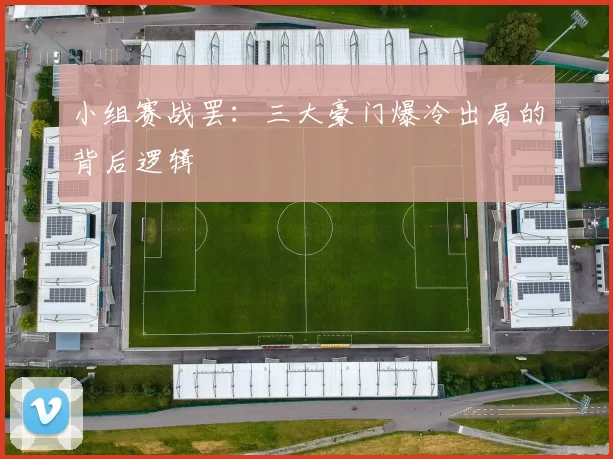 小组赛战罢：三大豪门爆冷出局的背后逻辑
