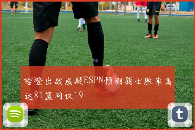 哈登出战成疑ESPN预测骑士胜率高达81篮网仅19