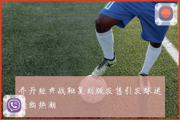 乔丹经典战靴复刻版发售引发球迷抢购热潮