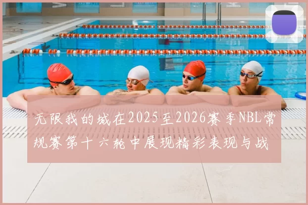 无限我的城在2025至2026赛季NBL常规赛第十六轮中展现精彩表现与战术分析