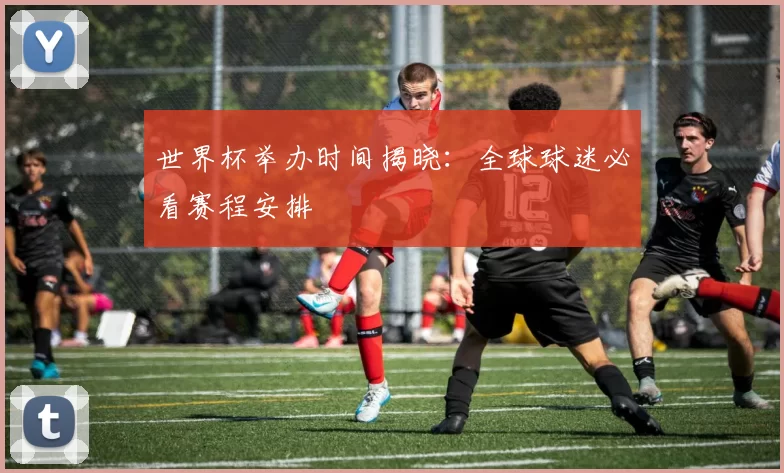 世界杯举办时间揭晓:全球球迷必看赛程安排