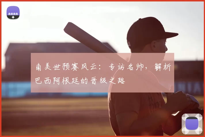 南美世预赛风云:专访名帅,解析巴西阿根廷的晋级之路