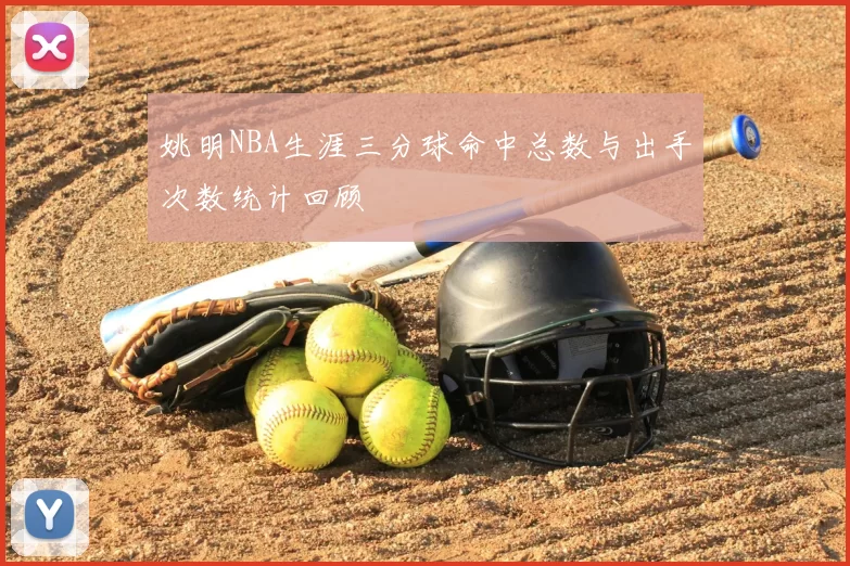 姚明NBA生涯三分球命中总数与出手次数统计回顾