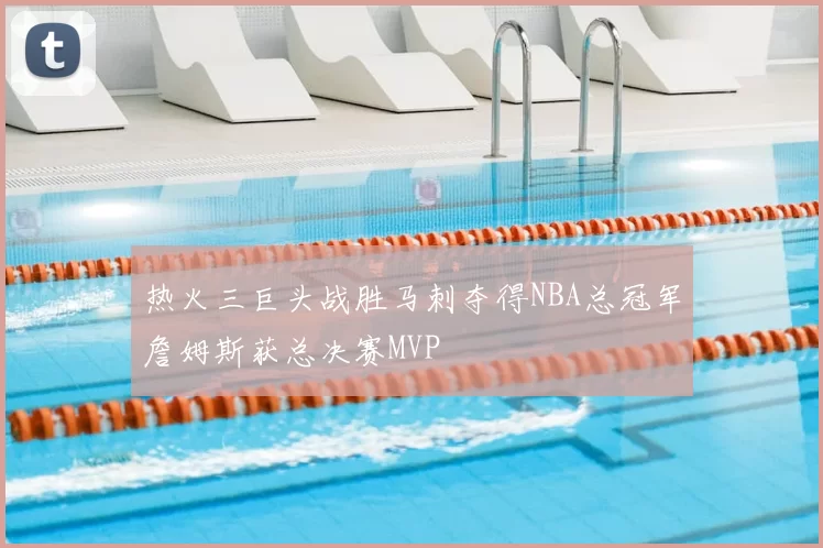热火三巨头战胜马刺夺得NBA总冠军詹姆斯获总决赛MVP