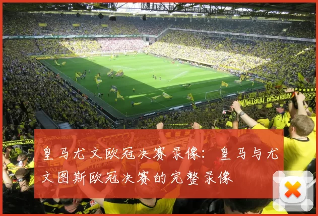 皇马尤文欧冠决赛录像：皇马与尤文图斯欧冠决赛的完整录像