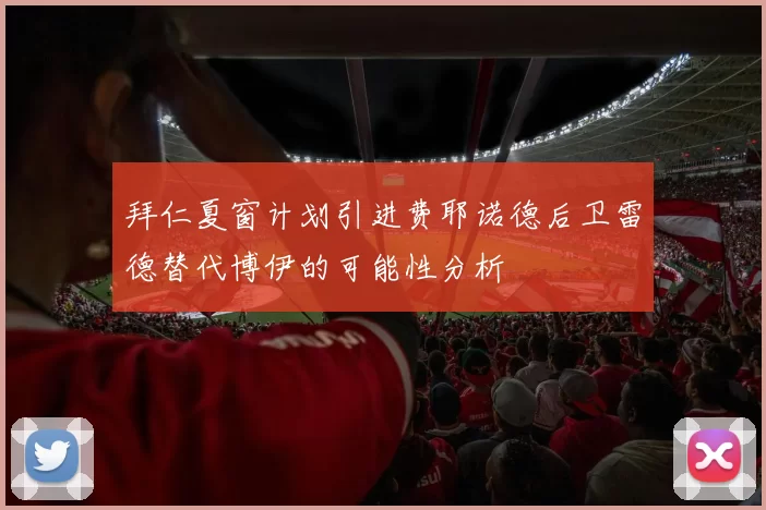 拜仁夏窗计划引进费耶诺德后卫雷德替代博伊的可能性分析