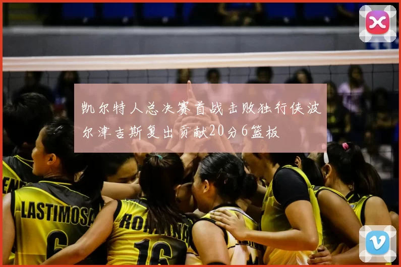 凯尔特人总决赛首战击败独行侠波尔津吉斯复出贡献20分6篮板