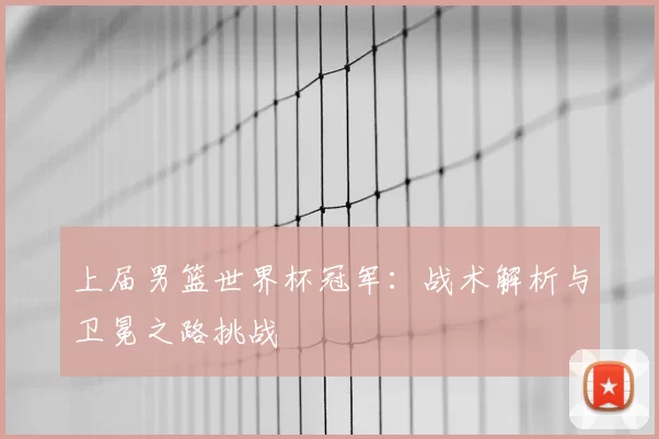 上届男篮世界杯冠军：战术解析与卫冕之路挑战