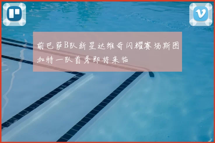 前巴萨B队新星达维奇闪耀赛场斯图加特一队首秀即将来临