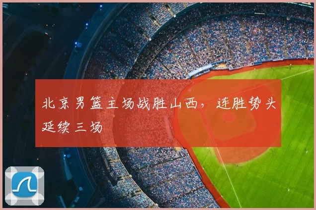 北京男篮主场战胜山西，连胜势头延续三场