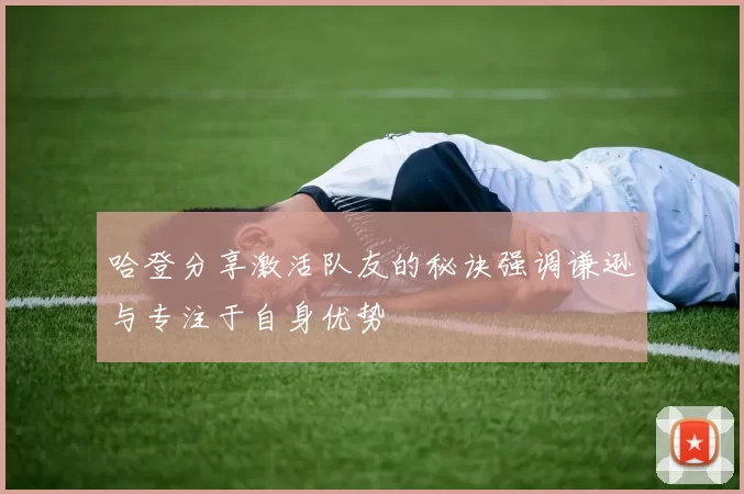 哈登分享激活队友的秘诀强调谦逊与专注于自身优势