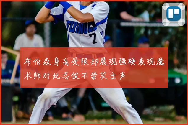 布伦森身高受限却展现强硬表现魔术师对此忍俊不禁笑出声