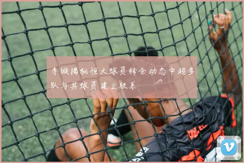 李璇揭秘恒大球员转会动态中超多队与其球员建立联系