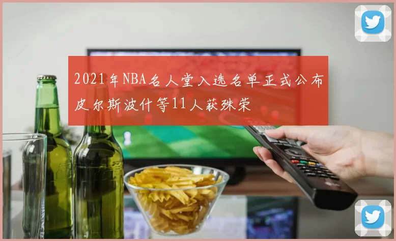 2021年NBA名人堂入选名单正式公布皮尔斯波什等11人获殊荣