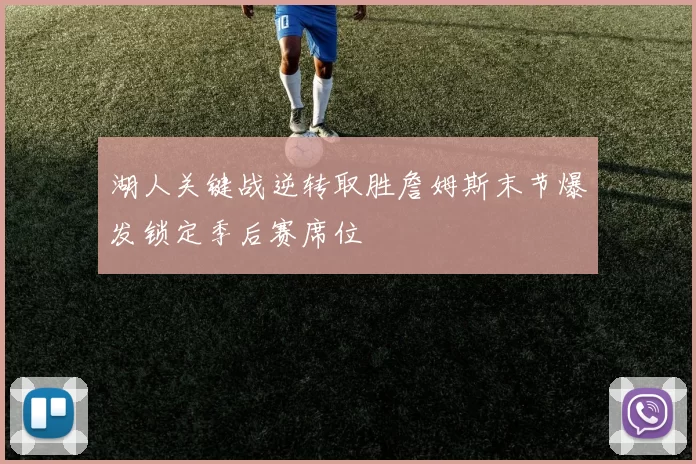 湖人关键战逆转取胜詹姆斯末节爆发锁定季后赛席位