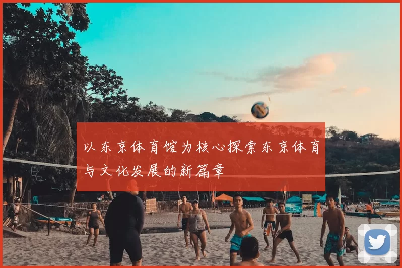 以东京体育馆为核心探索东京体育与文化发展的新篇章