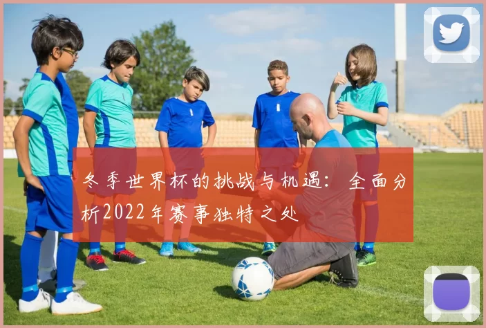冬季世界杯的挑战与机遇：全面分析2022年赛事独特之处
