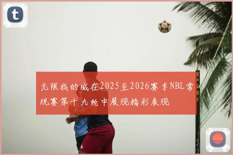 无限我的城在2025至2026赛季NBL常规赛第十九轮中展现精彩表现