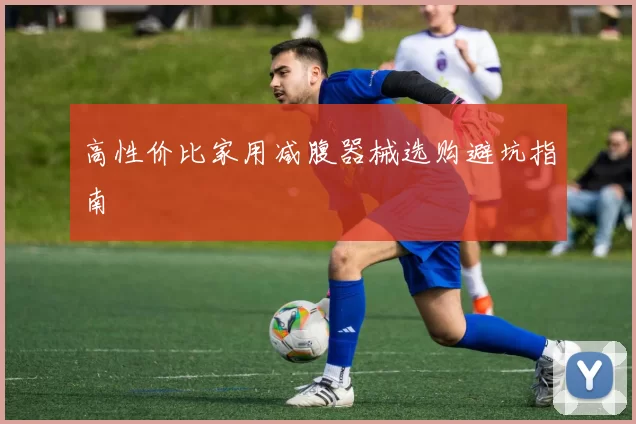 高性价比家用减腹器械选购避坑指南