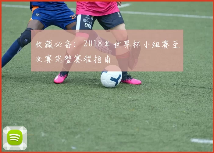 收藏必备:2018年世界杯小组赛至决赛完整赛程指南
