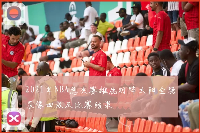 2021年NBA总决赛雄鹿对阵太阳全场录像回放及比赛结果