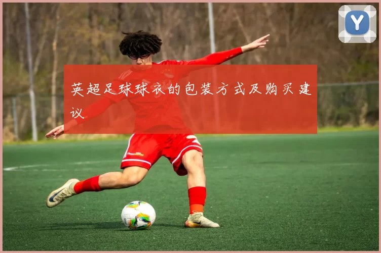 英超足球球衣的包装方式及购买建议