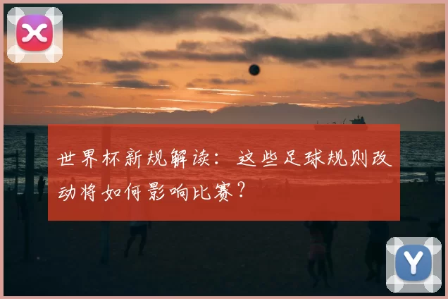 世界杯新规解读：这些足球规则改动将如何影响比赛？