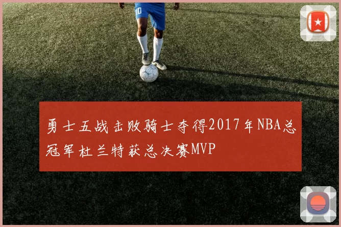 勇士五战击败骑士夺得2017年NBA总冠军杜兰特获总决赛MVP