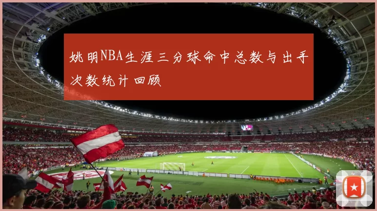 姚明NBA生涯三分球命中总数与出手次数统计回顾