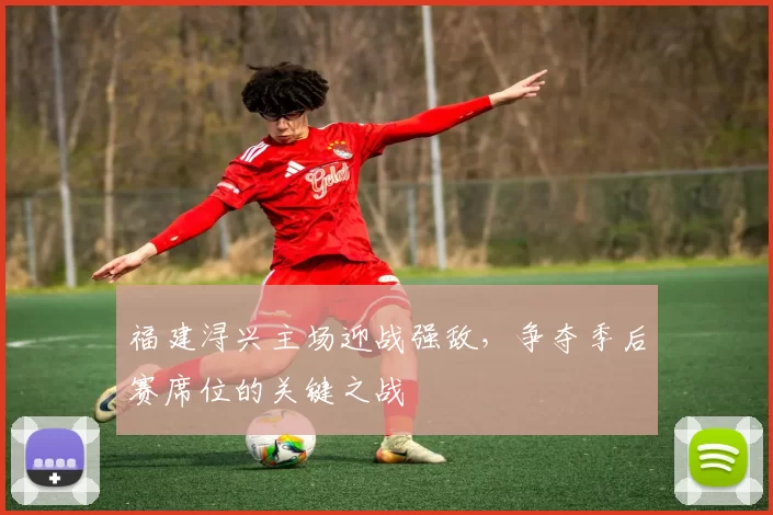 福建浔兴主场迎战强敌,争夺季后赛席位的关键之战