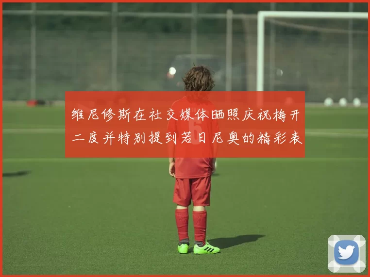 维尼修斯在社交媒体晒照庆祝梅开二度并特别提到若日尼奥的精彩表现