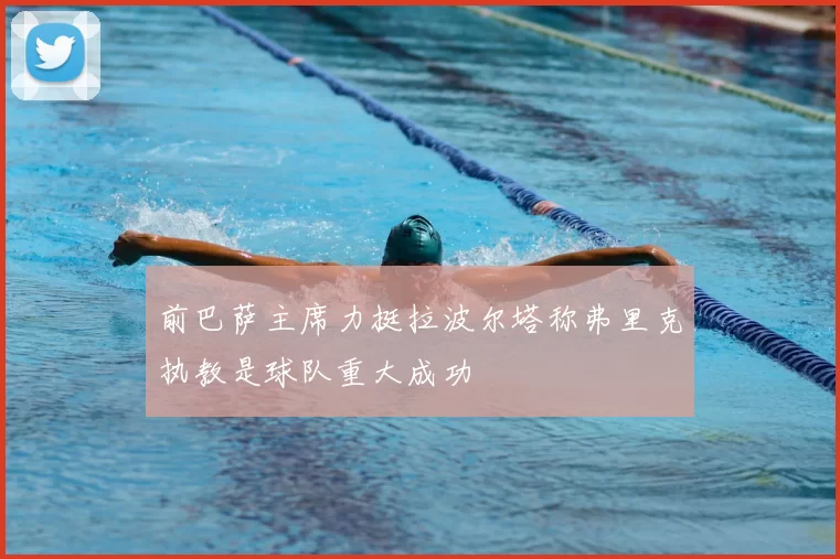 前巴萨主席力挺拉波尔塔称弗里克执教是球队重大成功