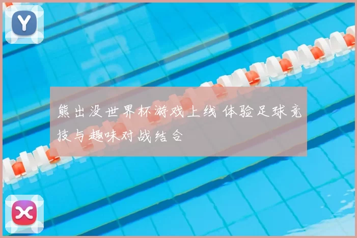 熊出没世界杯游戏上线 体验足球竞技与趣味对战结合