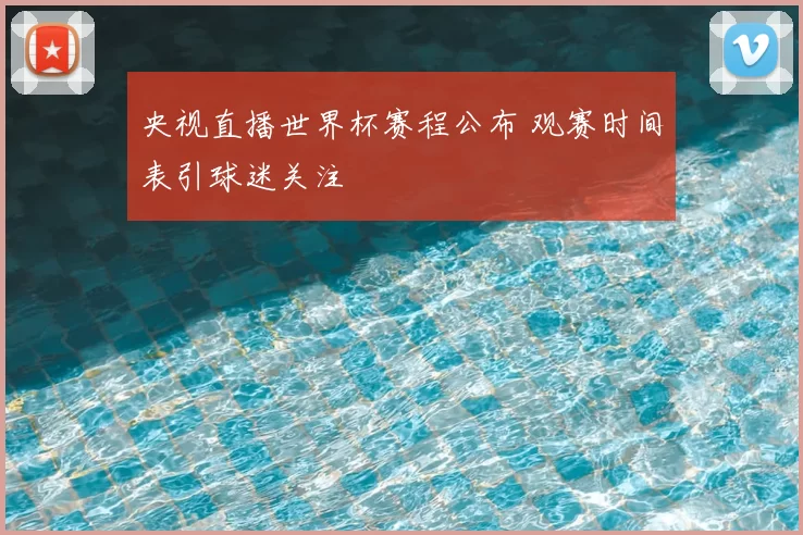 央视直播世界杯赛程公布 观赛时间表引球迷关注