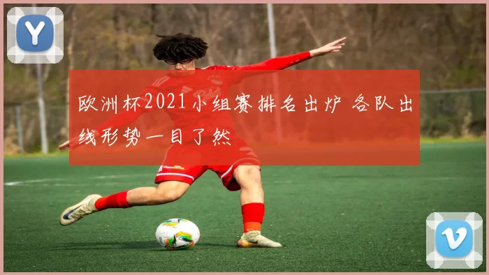 欧洲杯2021小组赛排名出炉 各队出线形势一目了然