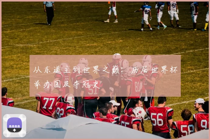 从东道主到世界之巅:历届世界杯举办国及夺冠史