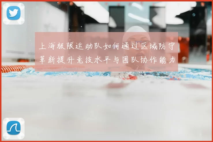 上海极限运动队如何通过区域防守革新提升竞技水平与团队协作能力
