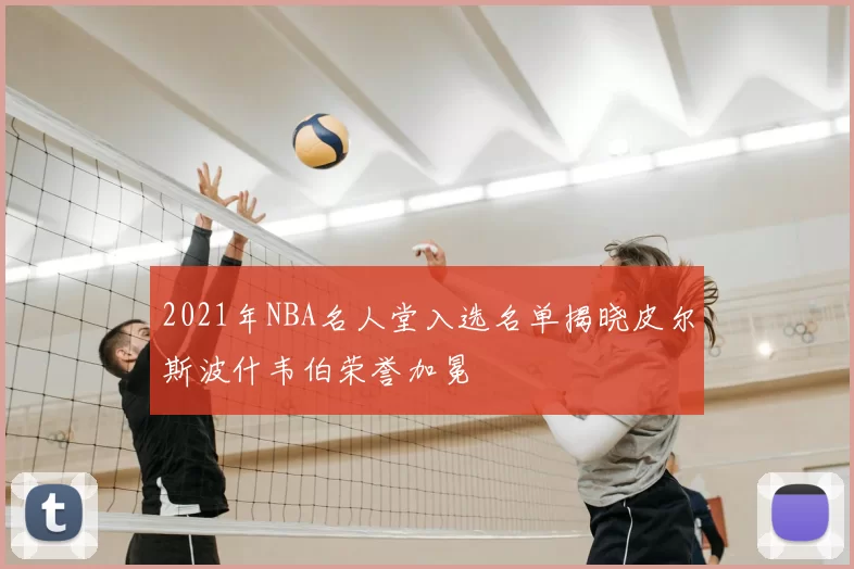 2021年NBA名人堂入选名单揭晓皮尔斯波什韦伯荣誉加冕