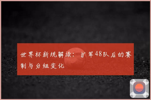 世界杯新规解读:扩军48队后的赛制与分组变化