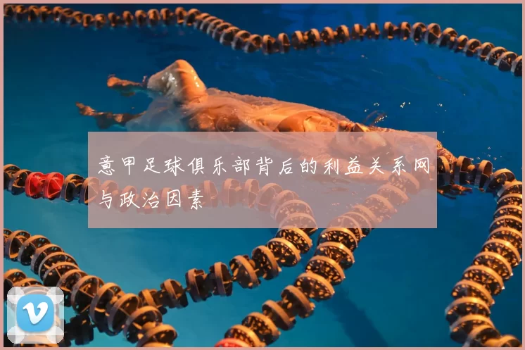 意甲足球俱乐部背后的利益关系网与政治因素