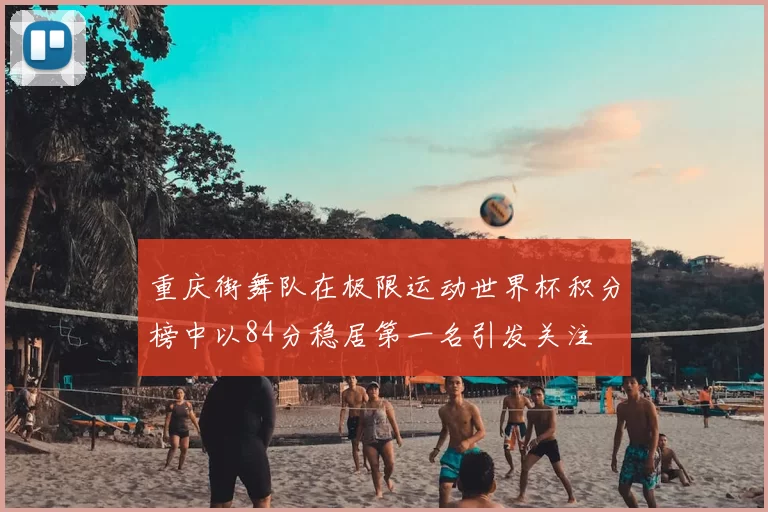 重庆街舞队在极限运动世界杯积分榜中以84分稳居第一名引发关注