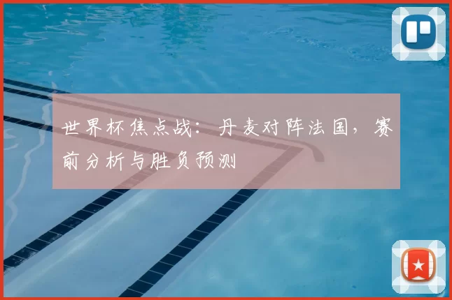 世界杯焦点战：丹麦对阵法国，赛前分析与胜负预测