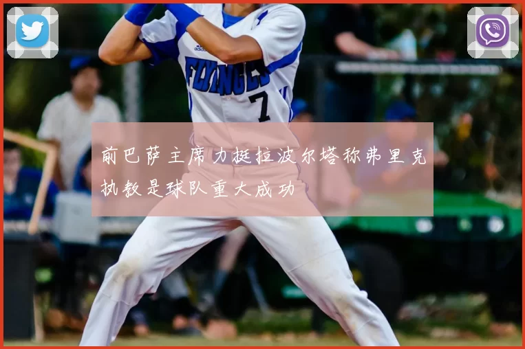 前巴萨主席力挺拉波尔塔称弗里克执教是球队重大成功