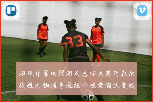 超级计算机预测足总杯决赛阿森纳战胜利物浦夺冠纽卡逆袭淘汰曼城