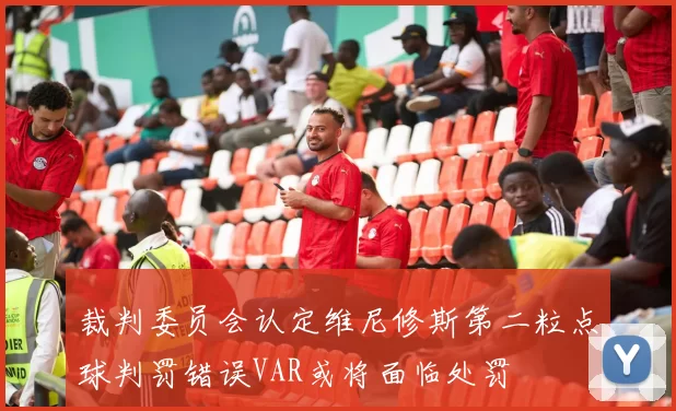 裁判委员会认定维尼修斯第二粒点球判罚错误VAR或将面临处罚