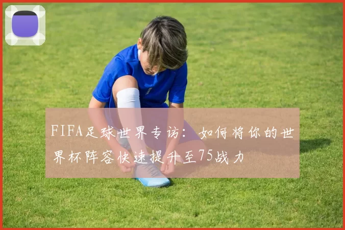 FIFA足球世界专访：如何将你的世界杯阵容快速提升至75战力