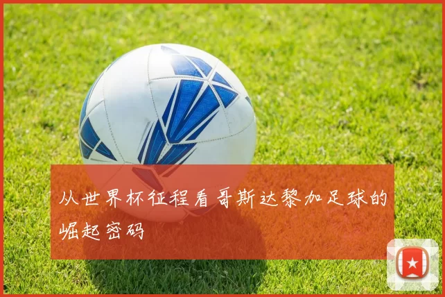 从世界杯征程看哥斯达黎加足球的崛起密码