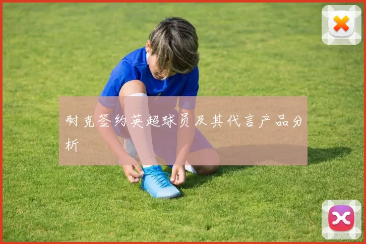 耐克签约英超球员及其代言产品分析