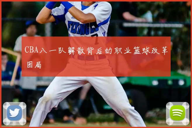 CBA八一队解散背后的职业篮球改革困局