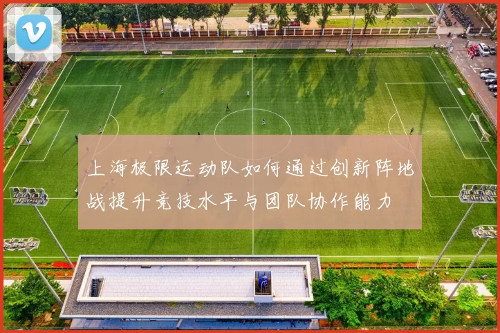 上海极限运动队如何通过创新阵地战提升竞技水平与团队协作能力